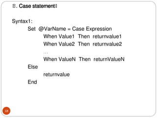 ខ. Case statement៖
Syntax1:
Set @VarName = Case Expression
When Value1 Then returnvalue1
When Value2 Then returnvalue2
…
When ValueN Then returnValueN
Else
returnvalue
End
18
 