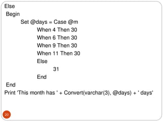 Else
Begin
Set @days = Case @m
When 4 Then 30
When 6 Then 30
When 9 Then 30
When 11 Then 30
Else
31
End
End
Print 'This month has ' + Convert(varchar(3), @days) + ' days'
20
 