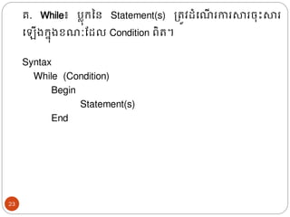 គ. While៖ បល៊ុរនន Statement(s) ត្រូវែំង ើ រការសារច៊ុោះសារ
ង ើ្រន៊ុ្ខ ៈដែល Condition ពិរ។
Syntax
While (Condition)
Begin
Statement(s)
End
23
 