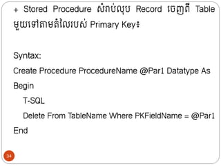 + Stored Procedure សំរាប់លុប Record ក្ចញពី Table
មួយក្ៅតាមរំលលរបស់ Primary Key៖
Syntax:
Create Procedure ProcedureName @Par1 Datatype As
Begin
T-SQL
Delete From TableName Where PKFieldName = @Par1
End
34
 
