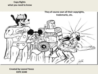 Copy Rights
what you need to know

                           They of course own all their copyrights,
                                      trademarks, etc.




 Created by Leonel Yanez
       EDTC 6340
 