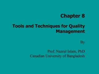 Chapter 8
Tools and Techniques for Quality
Management
By
Prof. Nazrul Islam, PhD
Canadian University of Bangladesh
 