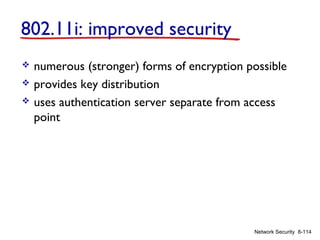 802.11i: improved security




numerous (stronger) forms of encryption possible
provides key distribution
uses authentication server separate from access
point

Network Security 8-114

 
