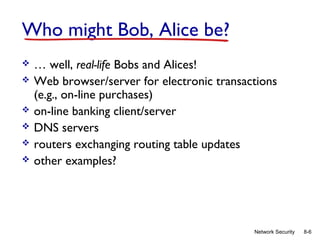Who might Bob, Alice be?







… well, real-life Bobs and Alices!
Web browser/server for electronic transactions
(e.g., on-line purchases)
on-line banking client/server
DNS servers
routers exchanging routing table updates
other examples?

Network Security

8-6

 