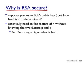 8-28
Network Security
Why is RSA secure?
 suppose you know Bob’s public key (n,e). How
hard is it to determine d?
 essentially need to find factors of n without
knowing the two factors p and q
 fact: factoring a big number is hard
 