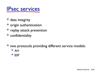 8-85
Network Security
IPsec services
 data integrity
 origin authentication
 replay attack prevention
 confidentiality
 two protocols providing different service models:
 AH
 ESP
 