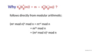 Security: 8- 26
follows directly from modular arithmetic:
(me
mod n)d
mod n = med
mod n
= mde
mod n
= (md
mod n)e
mod n
Why ?
K (K (m)) = m
B
B
- +
K (K (m))
B
B
+ -
=
 