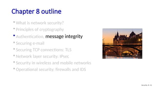 Chapter 8 outline
 What is network security?
 Principles of cryptography
 Authentication, message integrity
 Securing e-mail
 Securing TCP connections: TLS
 Network layer security: IPsec
 Security in wireless and mobile networks
 Operational security: firewalls and IDS
Security: 8- 41
 