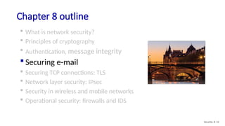 Chapter 8 outline
 What is network security?
 Principles of cryptography
 Authentication, message integrity
 Securing e-mail
 Securing TCP connections: TLS
 Network layer security: IPsec
 Security in wireless and mobile networks
 Operational security: firewalls and IDS
Security: 8- 52
 