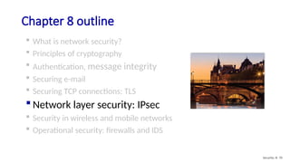 Chapter 8 outline
 What is network security?
 Principles of cryptography
 Authentication, message integrity
 Securing e-mail
 Securing TCP connections: TLS
 Network layer security: IPsec
 Security in wireless and mobile networks
 Operational security: firewalls and IDS
Security: 8- 70
 