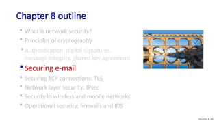 Chapter 8 outline
 What is network security?
 Principles of cryptography
 Authentication, digital signatures,
message integrity, shared key agreement
 Securing e-mail
 Securing TCP connections: TLS
 Network layer security: IPsec
 Security in wireless and mobile networks
 Operational security: firewalls and IDS
Security: 8- 56
 