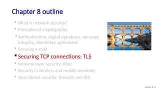 Chapter 8 outline
 What is network security?
 Principles of cryptography
 Authentication, digital signatures, message
integrity, shared key agreement
 Securing e-mail
 Securing TCP connections: TLS
 Network layer security: IPsec
 Security in wireless and mobile networks
 Operational security: firewalls and IDS
Security: 8- 61
 
