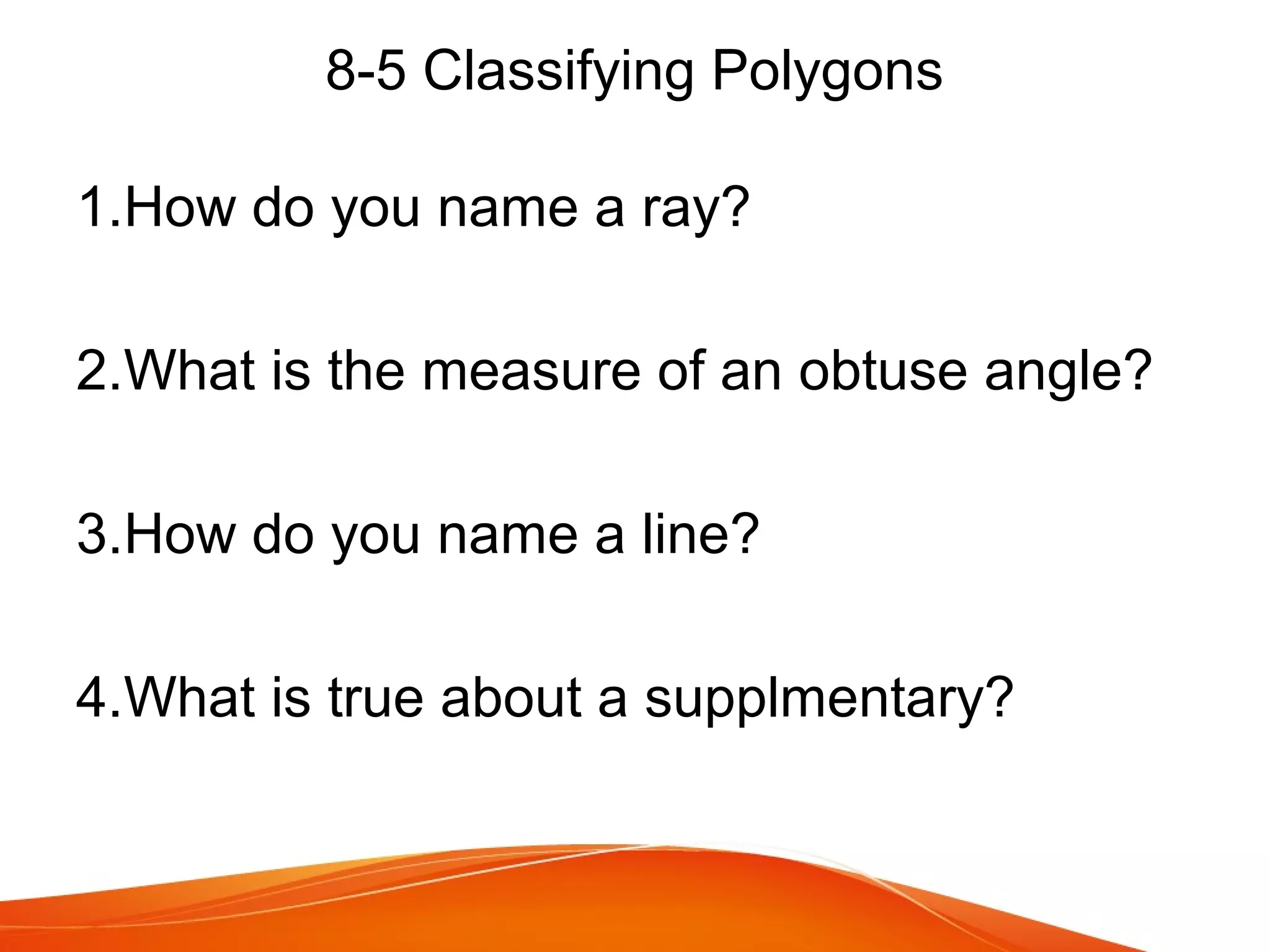8-5 Classifying Polygons
1.How do you name a ray?
2.What is the measure of an obtuse angle?
3.How do you name a line?
4.What is true about a supplmentary?

 