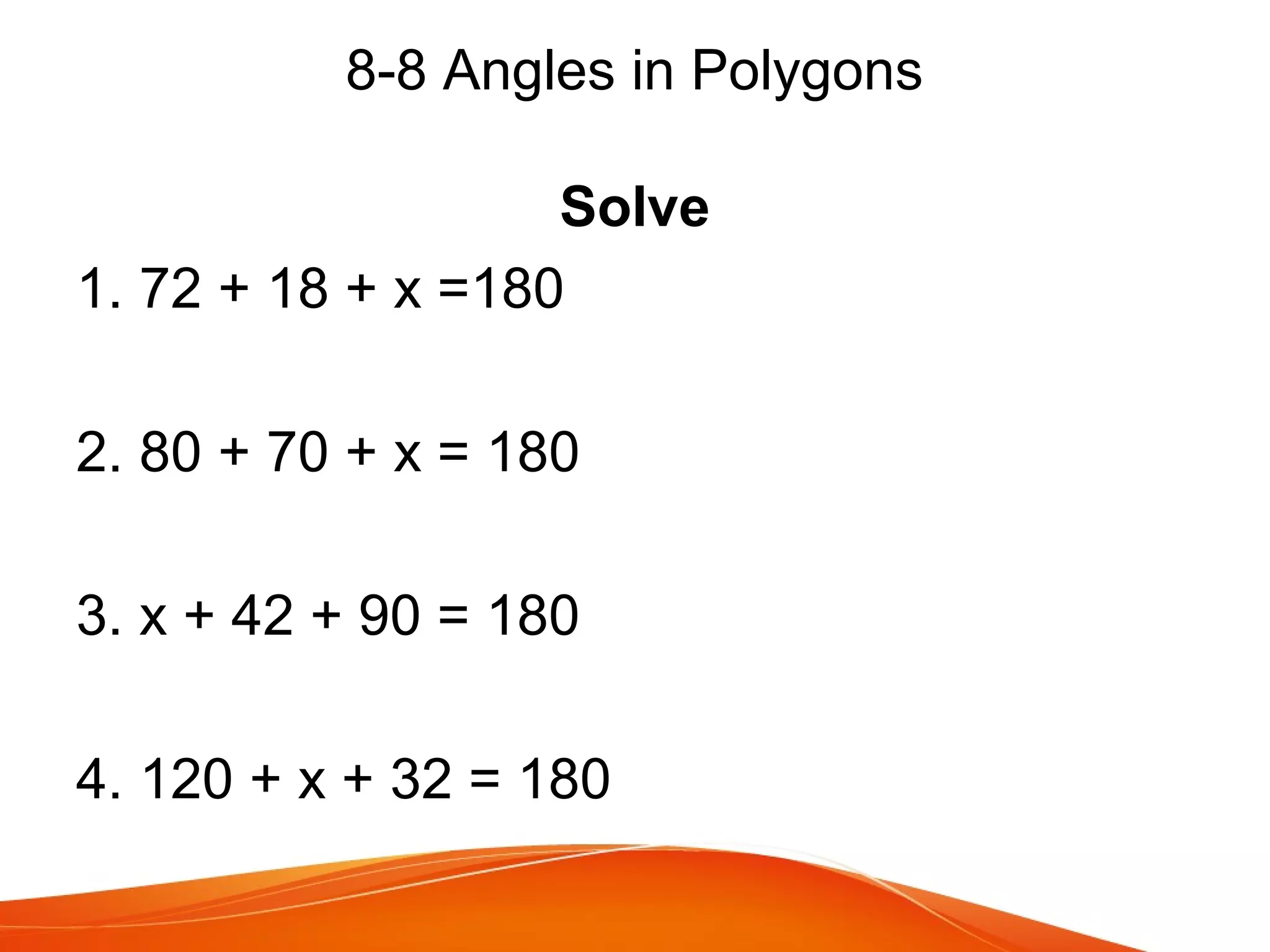 8-8 Angles in Polygons
Solve
1. 72 + 18 + x =180
2. 80 + 70 + x = 180
3. x + 42 + 90 = 180
4. 120 + x + 32 = 180

 