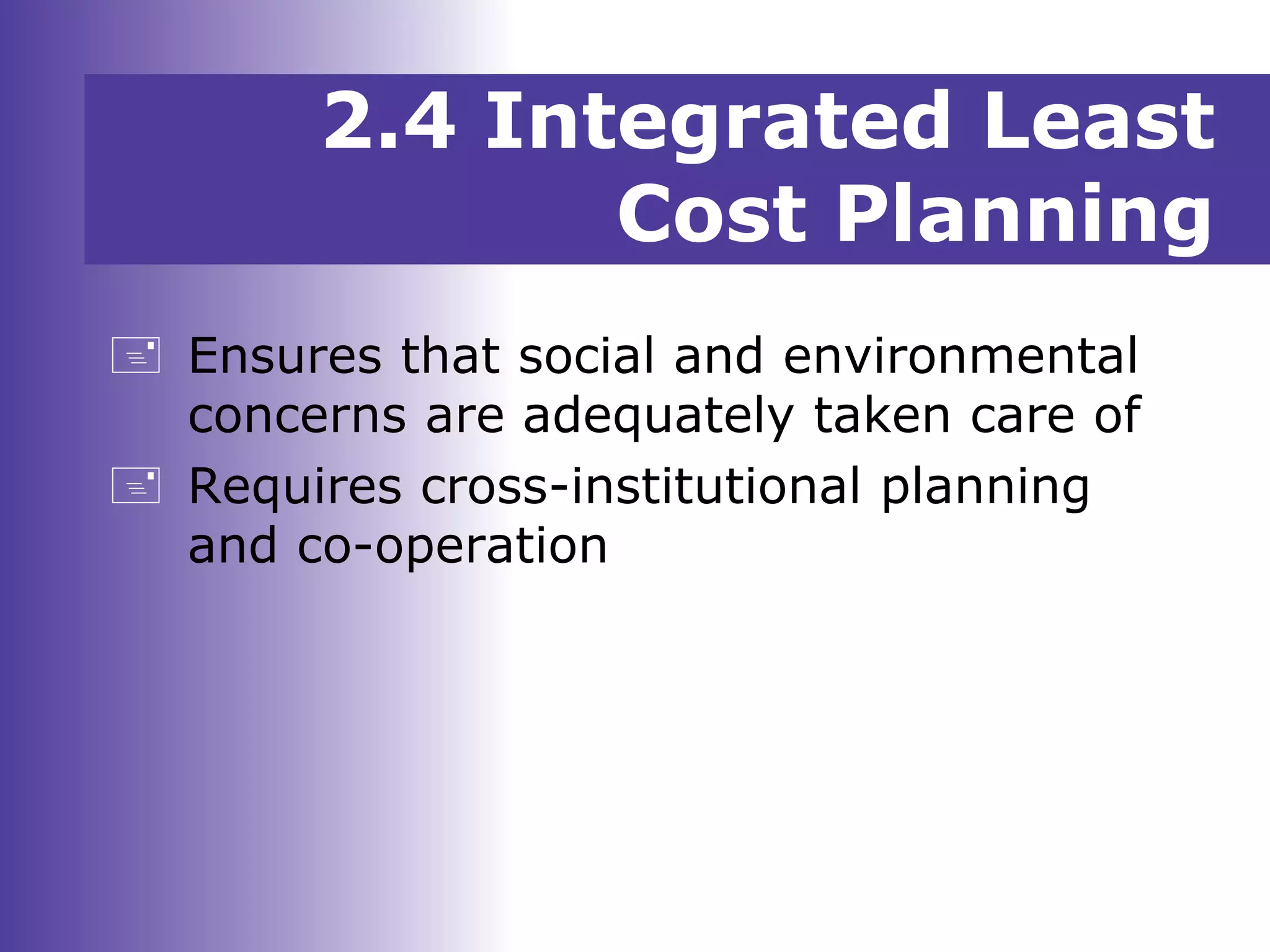  Ensures that social and environmental
concerns are adequately taken care of
 Requires cross-institutional planning
and co-operation
2.4 Integrated Least
Cost Planning
 
