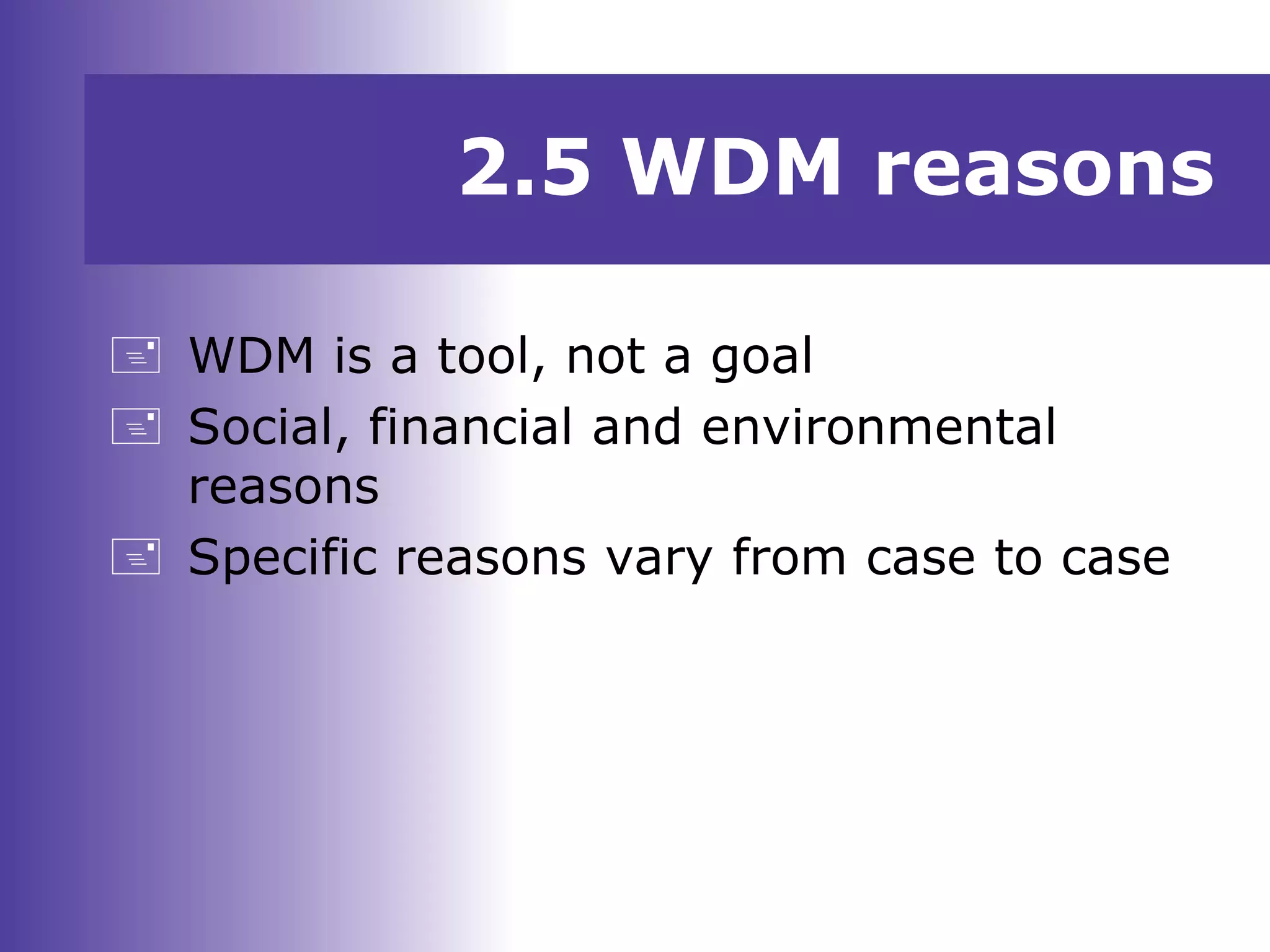 2.5 WDM reasons
 WDM is a tool, not a goal
 Social, financial and environmental
reasons
 Specific reasons vary from case to case
 
