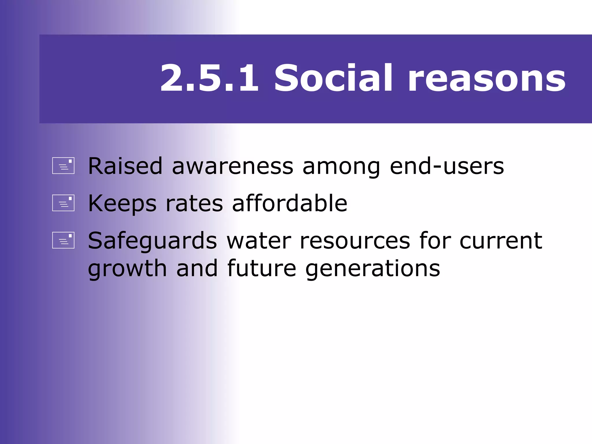  Raised awareness among end-users
 Keeps rates affordable
 Safeguards water resources for current
growth and future generations
2.5.1 Social reasons
 