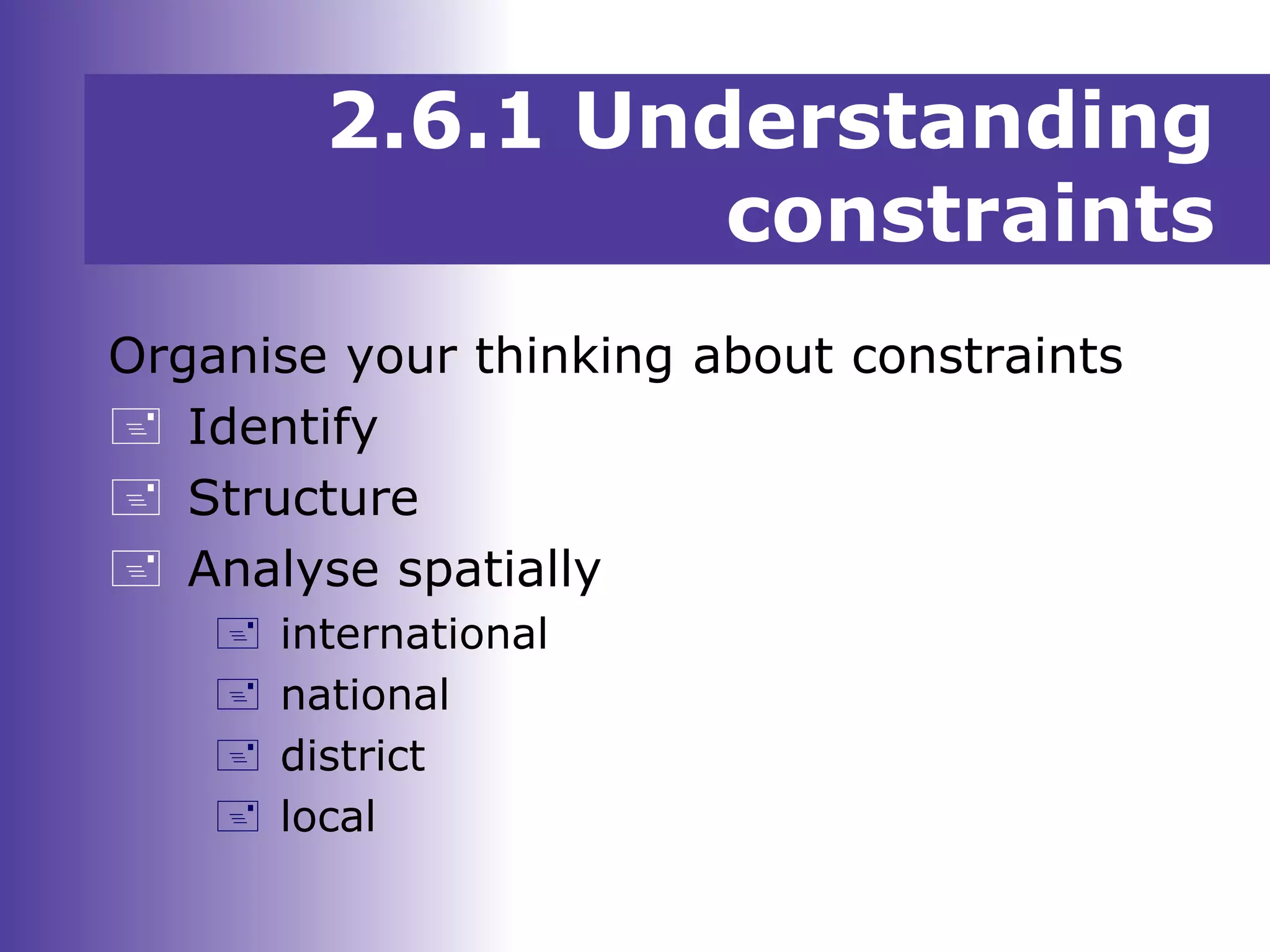 2.6.1 Understanding
constraints
Organise your thinking about constraints
 Identify
 Structure
 Analyse spatially
 international
 national
 district
 local
 