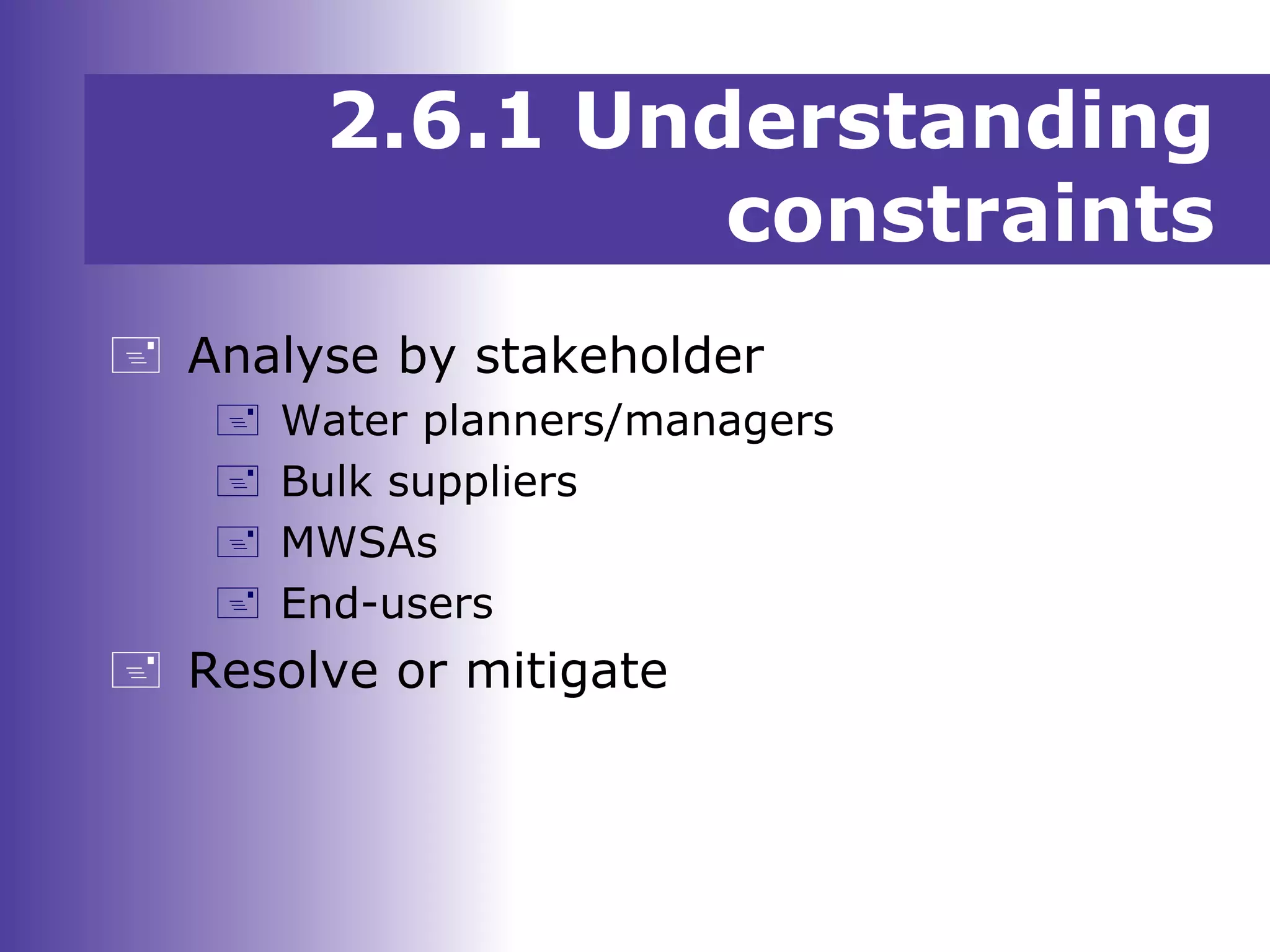  Analyse by stakeholder
 Water planners/managers
 Bulk suppliers
 MWSAs
 End-users
 Resolve or mitigate
2.6.1 Understanding
constraints
 