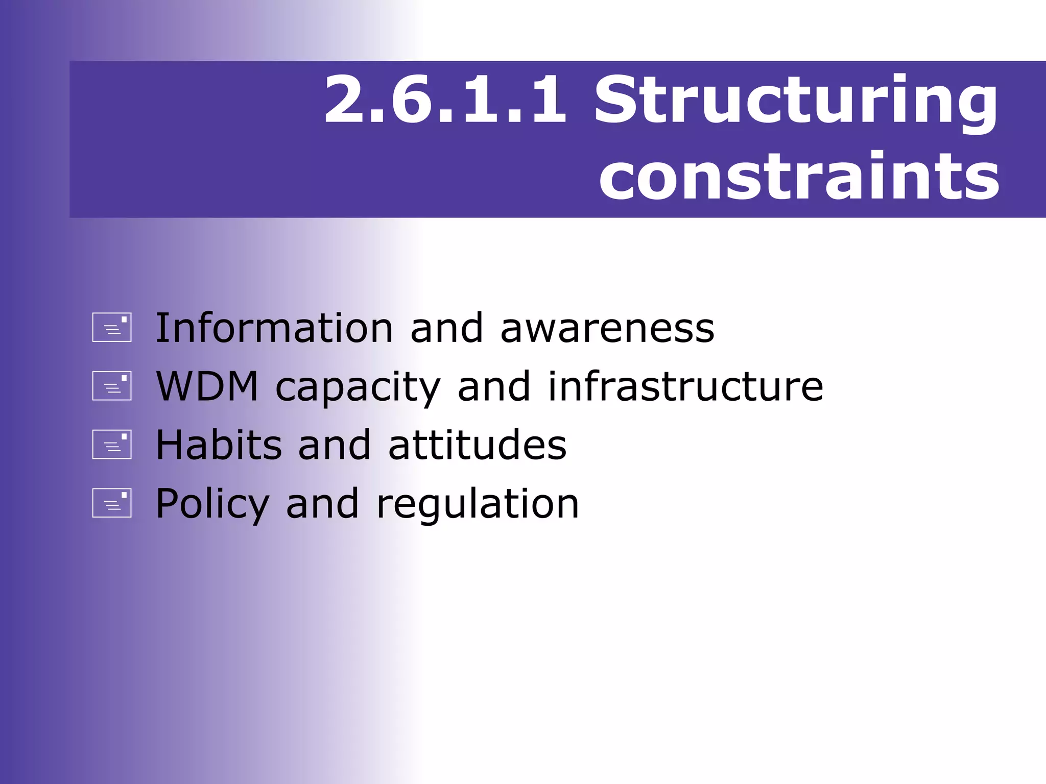 2.6.1.1 Structuring
constraints
 Information and awareness
 WDM capacity and infrastructure
 Habits and attitudes
 Policy and regulation
 