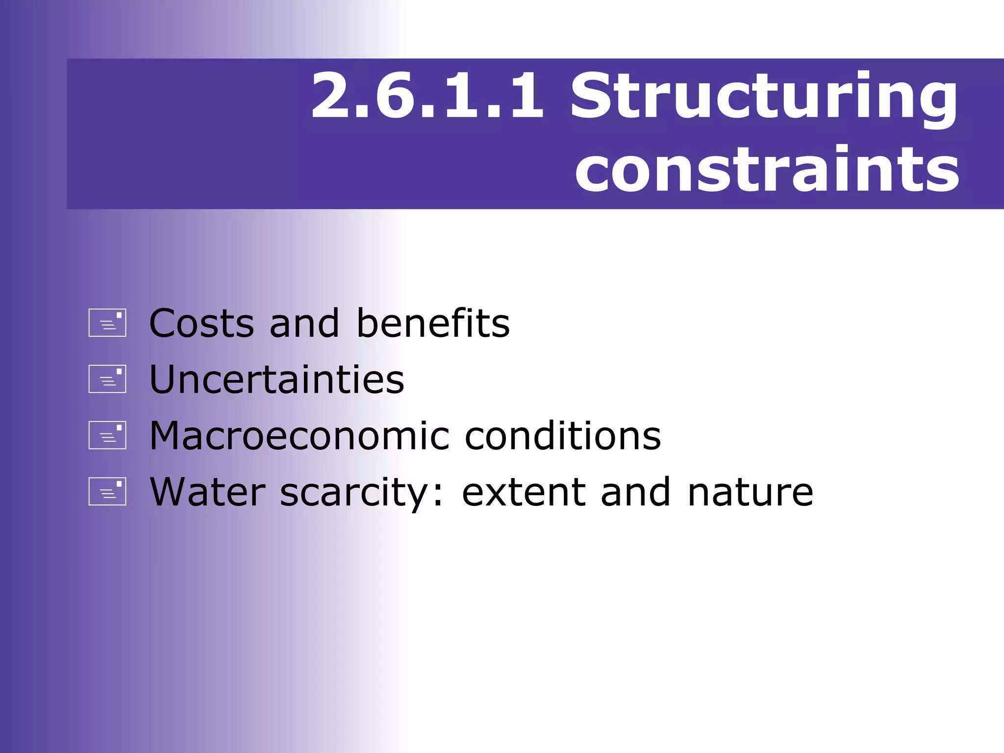 Costs and benefits
 Uncertainties
 Macroeconomic conditions
 Water scarcity: extent and nature
2.6.1.1 Structuring
constraints
 