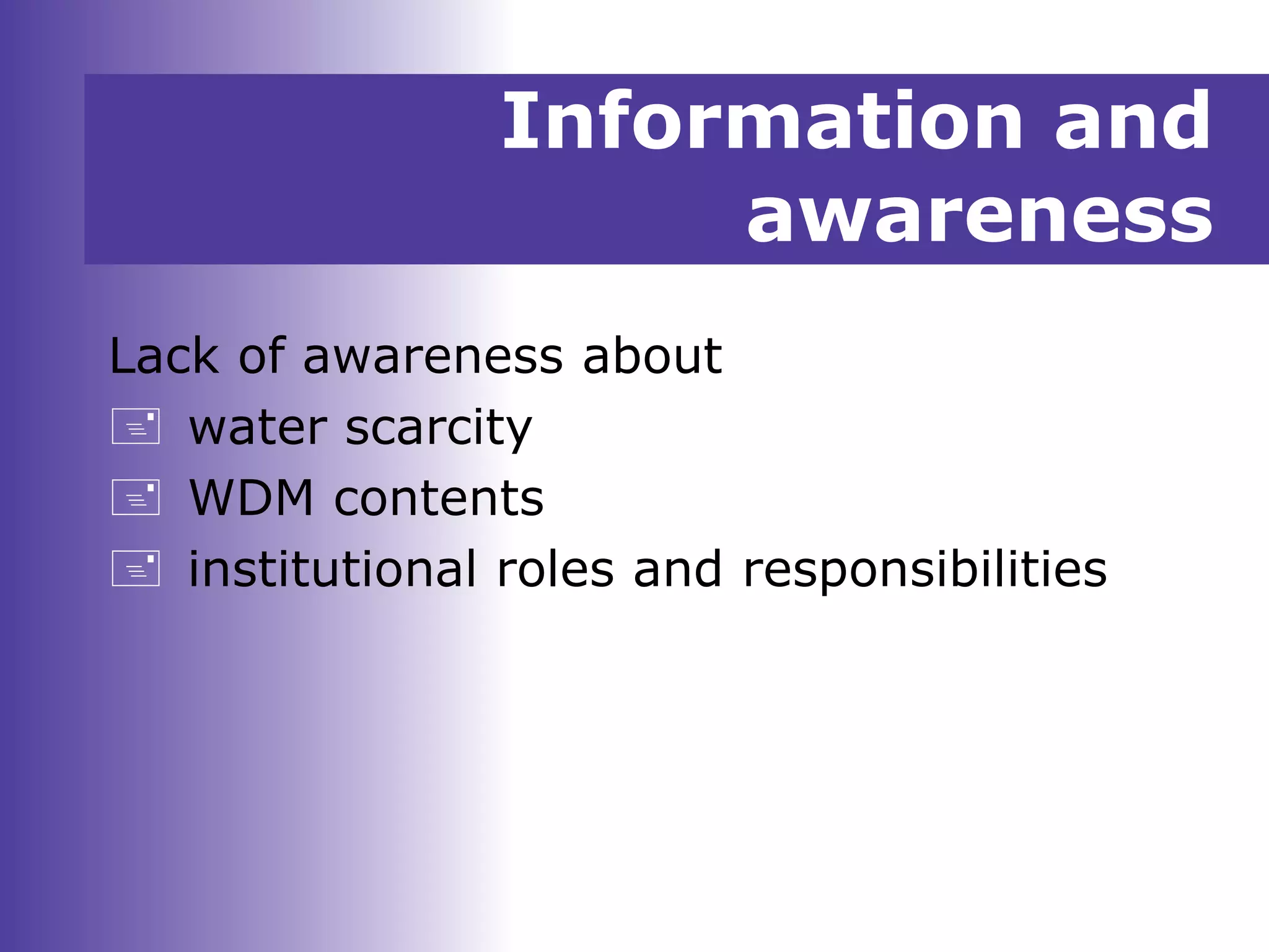 Information and
awareness
Lack of awareness about
 water scarcity
 WDM contents
 institutional roles and responsibilities
 