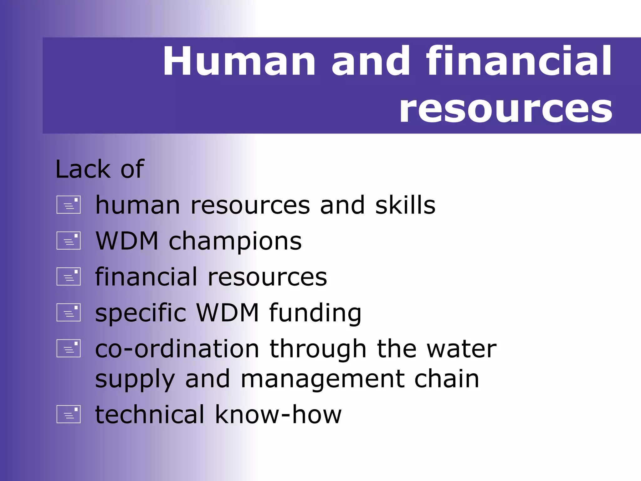 Human and financial
resources
Lack of
 human resources and skills
 WDM champions
 financial resources
 specific WDM funding
 co-ordination through the water
supply and management chain
 technical know-how
 