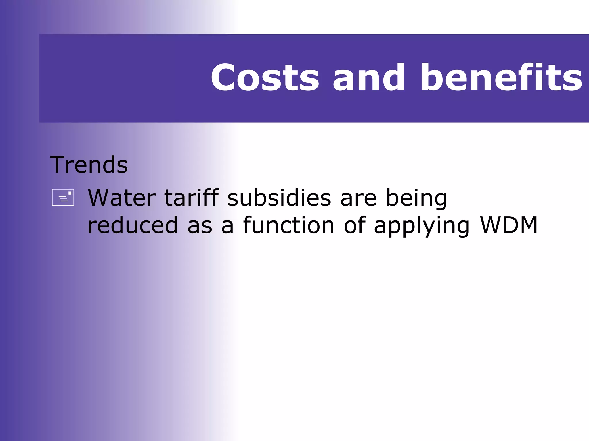 Costs and benefits
Trends
 Water tariff subsidies are being
reduced as a function of applying WDM
 