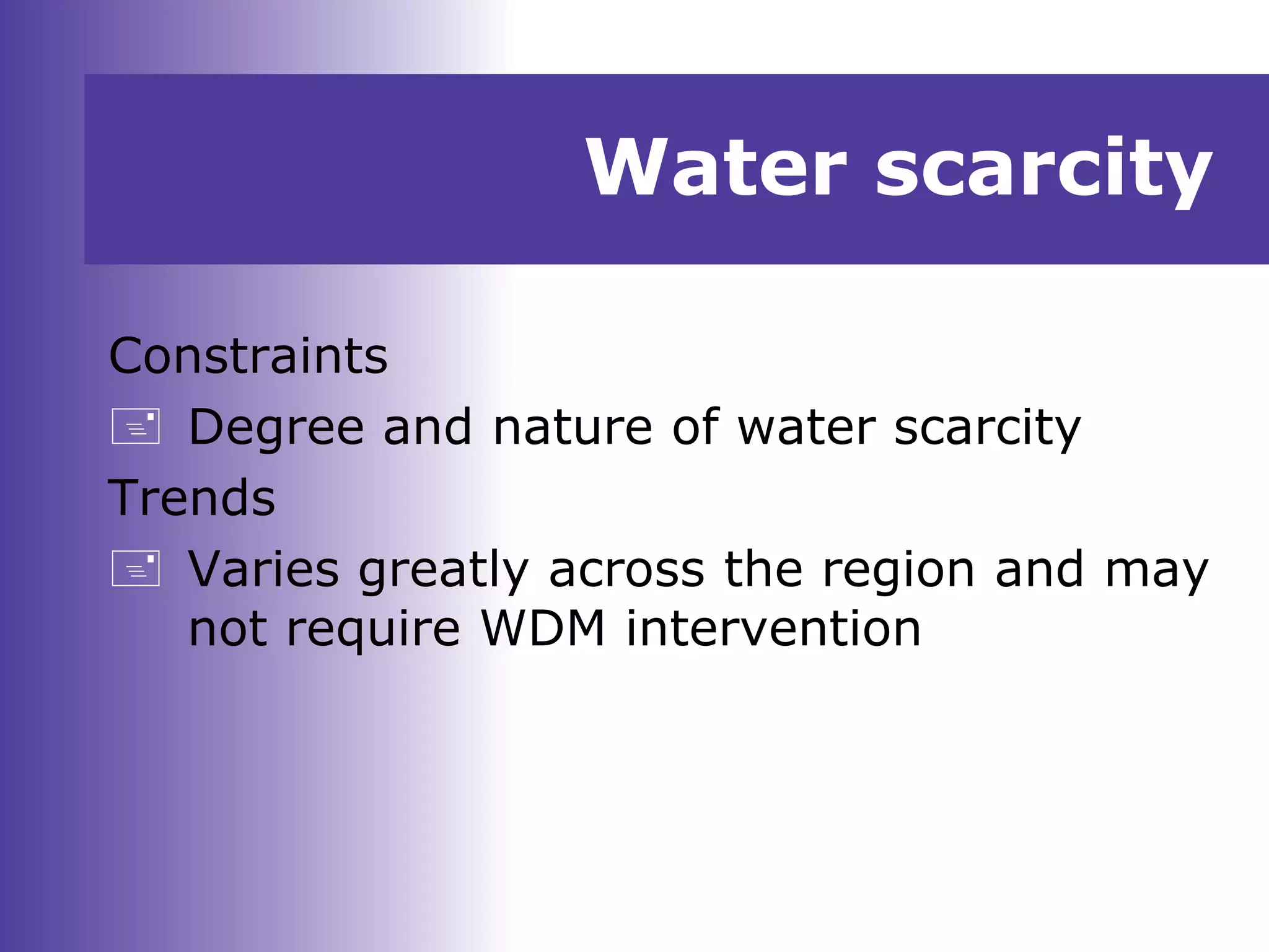 Water scarcity
Constraints
 Degree and nature of water scarcity
Trends
 Varies greatly across the region and may
not require WDM intervention
 