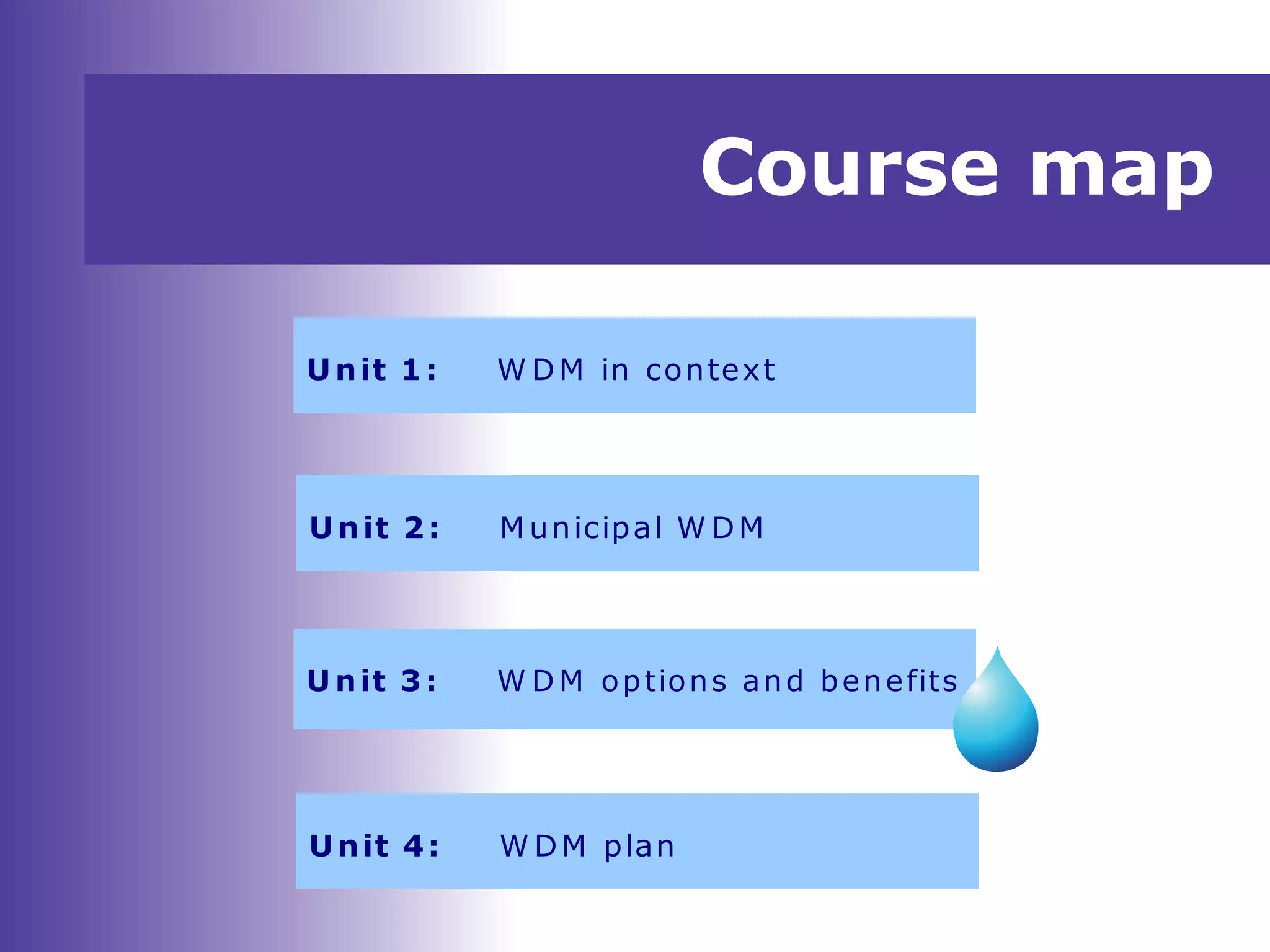 Course map
U nit 1: W DM in context
U nit 2: M unicipal W DM
U nit 3: W D M options and benefits
Unit 4: W DM plan
 