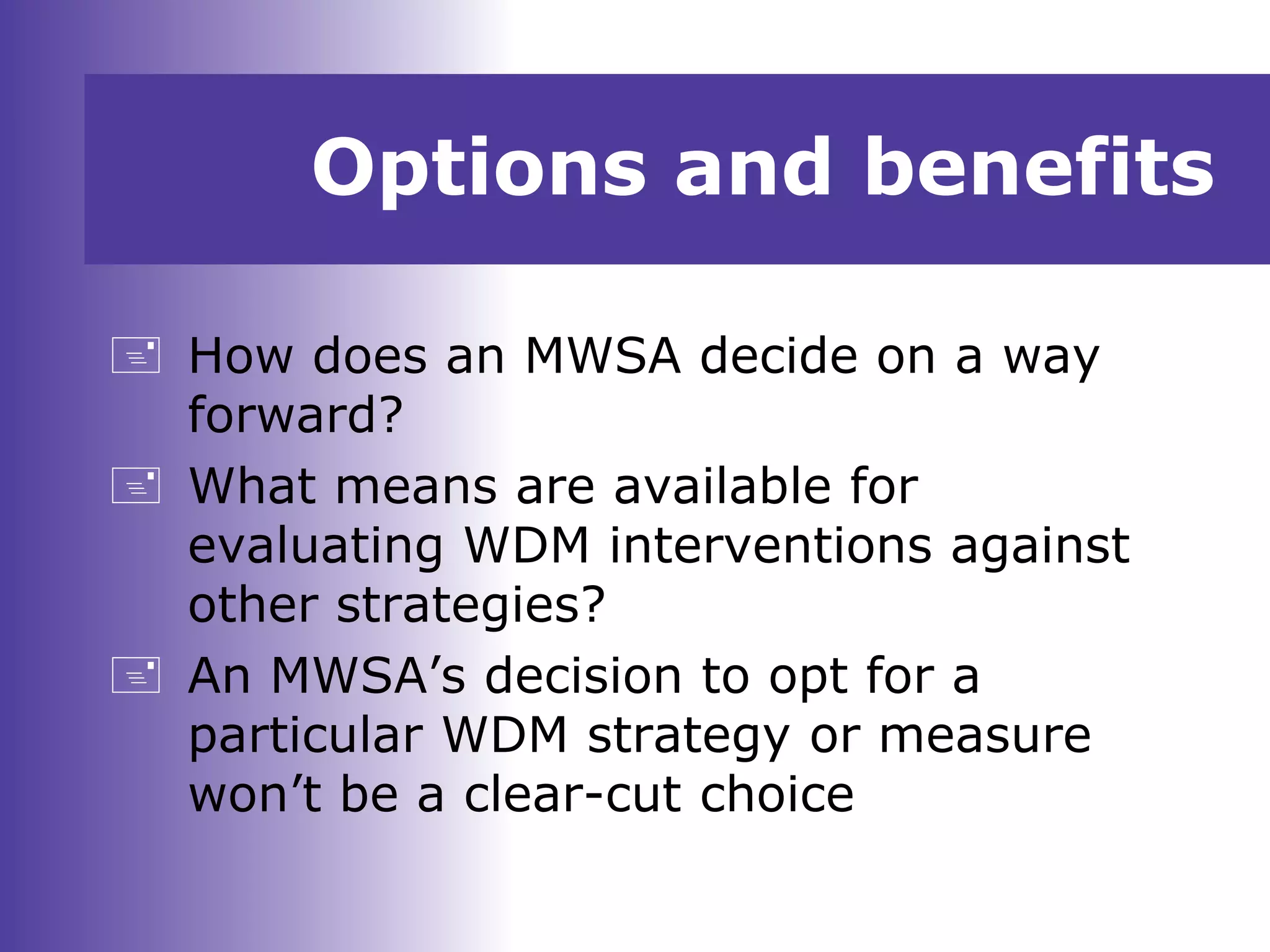 Options and benefits
 How does an MWSA decide on a way
forward?
 What means are available for
evaluating WDM interventions against
other strategies?
 An MWSA’s decision to opt for a
particular WDM strategy or measure
won’t be a clear-cut choice
 