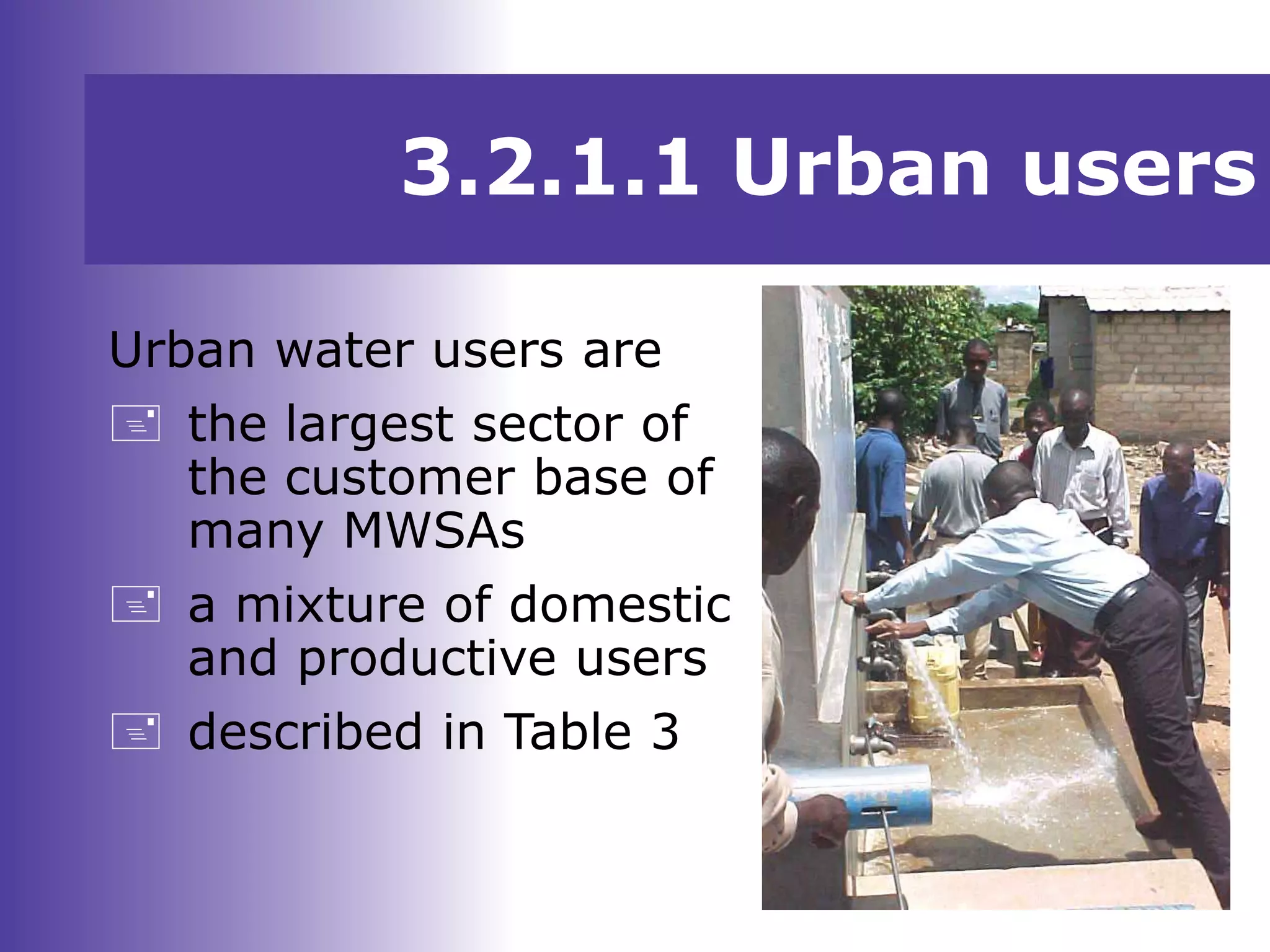 3.2.1.1 Urban users
Urban water users are
 the largest sector of
the customer base of
many MWSAs
 a mixture of domestic
and productive users
 described in Table 3
 