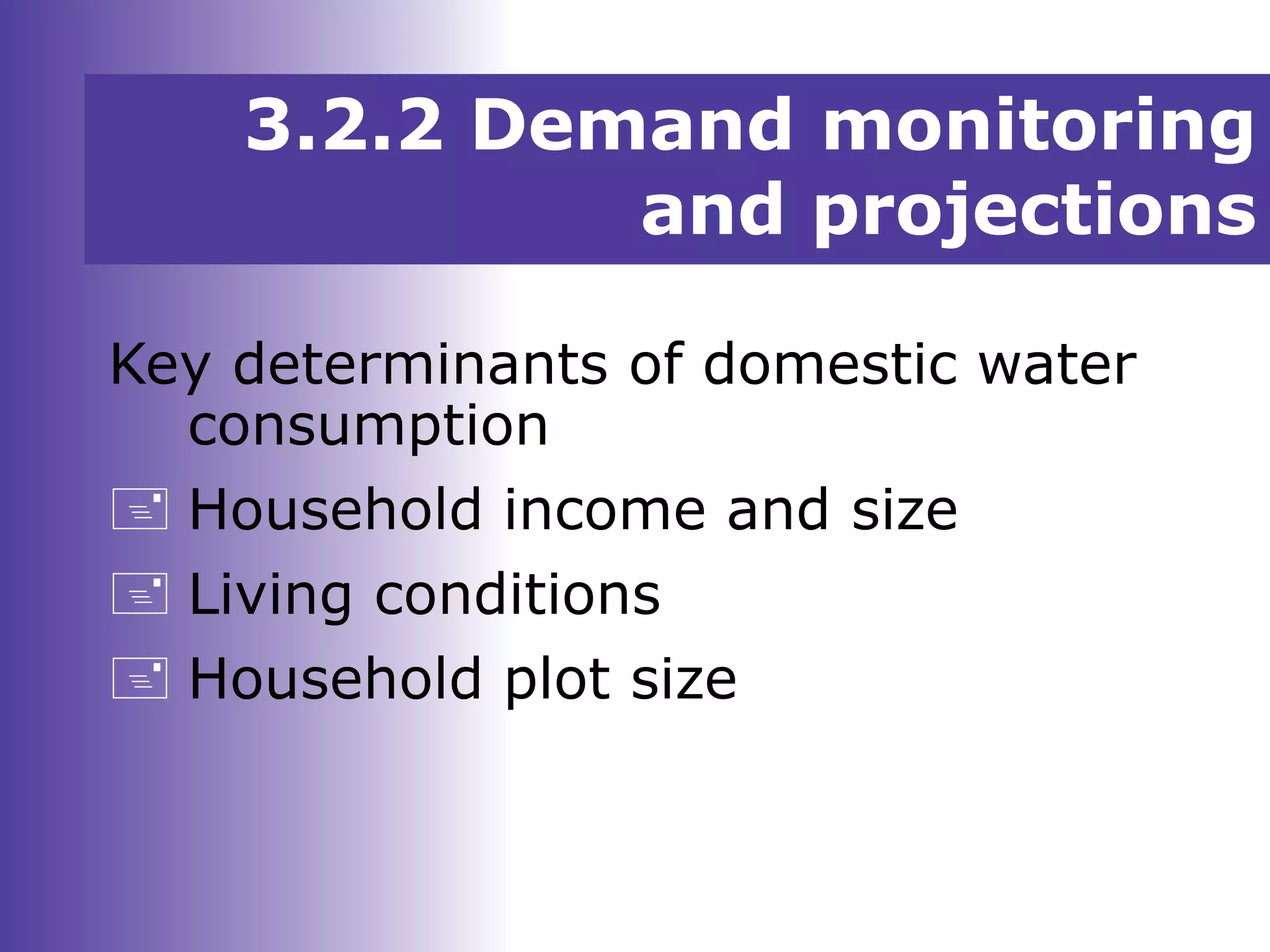 3.2.2 Demand monitoring
and projections
Key determinants of domestic water
consumption
 Household income and size
 Living conditions
 Household plot size
 