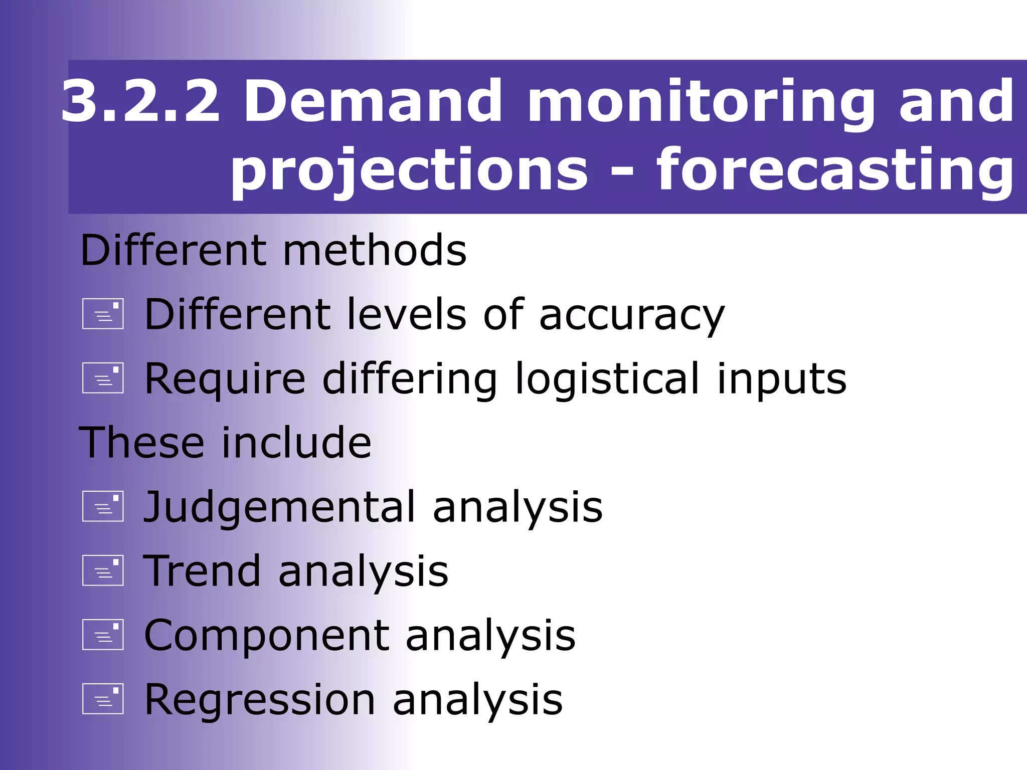 3.2.2 Demand monitoring and
projections - forecasting
Different methods
 Different levels of accuracy
 Require differing logistical inputs
These include
 Judgemental analysis
 Trend analysis
 Component analysis
 Regression analysis
 