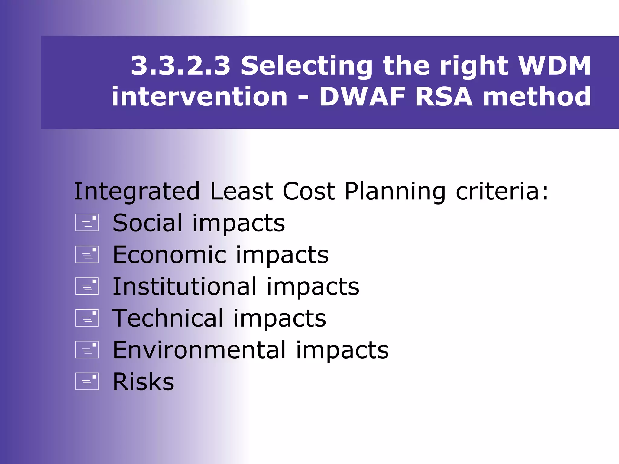 3.3.2.3 Selecting the right WDM
intervention - DWAF RSA method
Integrated Least Cost Planning criteria:
 Social impacts
 Economic impacts
 Institutional impacts
 Technical impacts
 Environmental impacts
 Risks
 