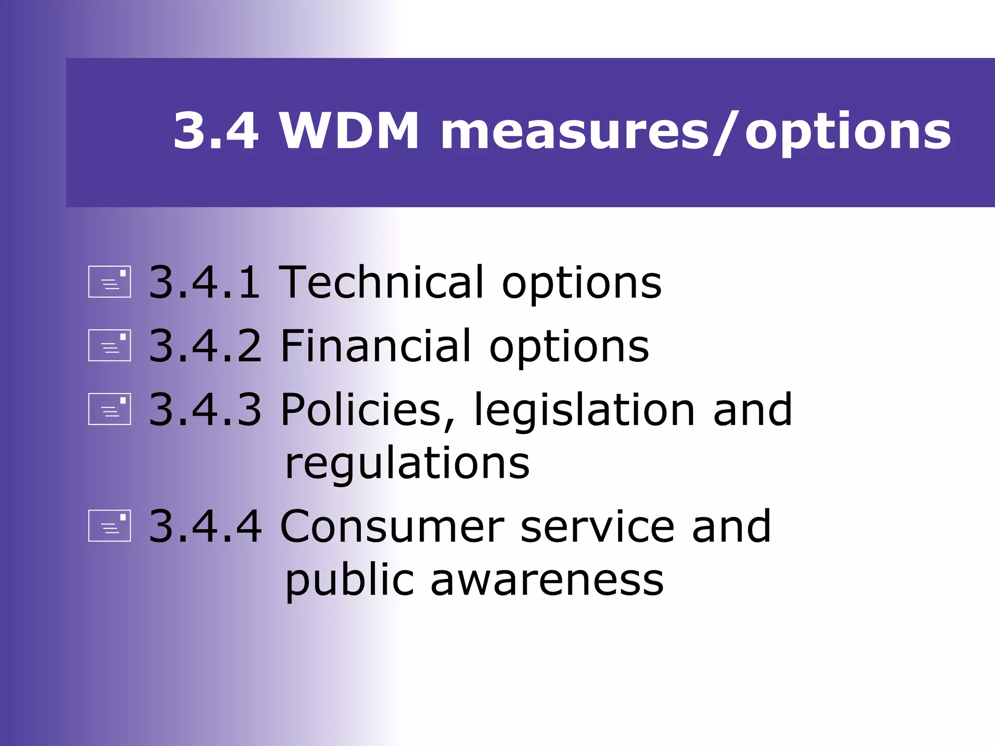 3.4 WDM measures/options
 3.4.1 Technical options
 3.4.2 Financial options
 3.4.3 Policies, legislation and
regulations
 3.4.4 Consumer service and
public awareness
 