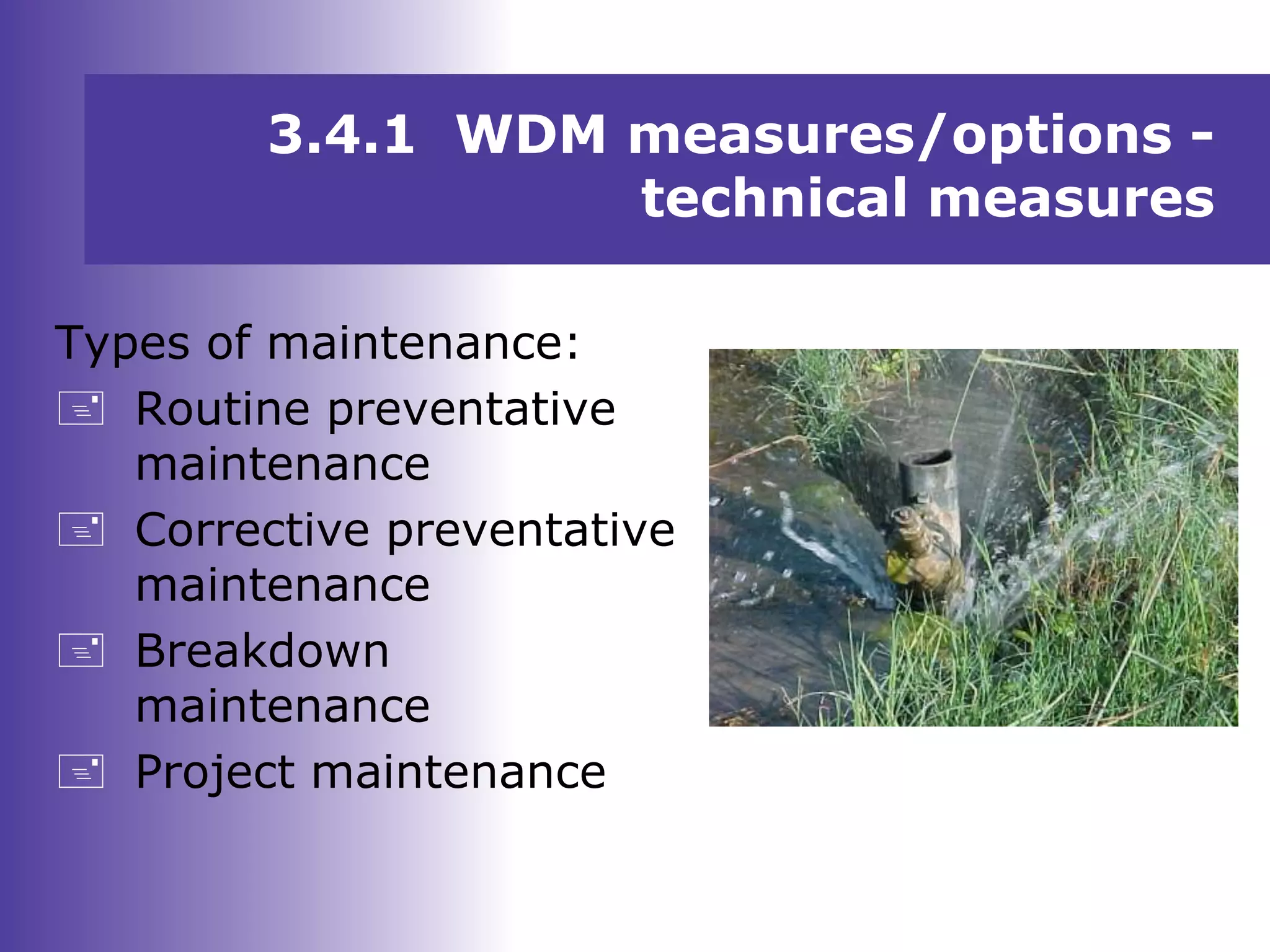 Types of maintenance:
 Routine preventative
maintenance
 Corrective preventative
maintenance
 Breakdown
maintenance
 Project maintenance
3.4.1 WDM measures/options -
technical measures
 
