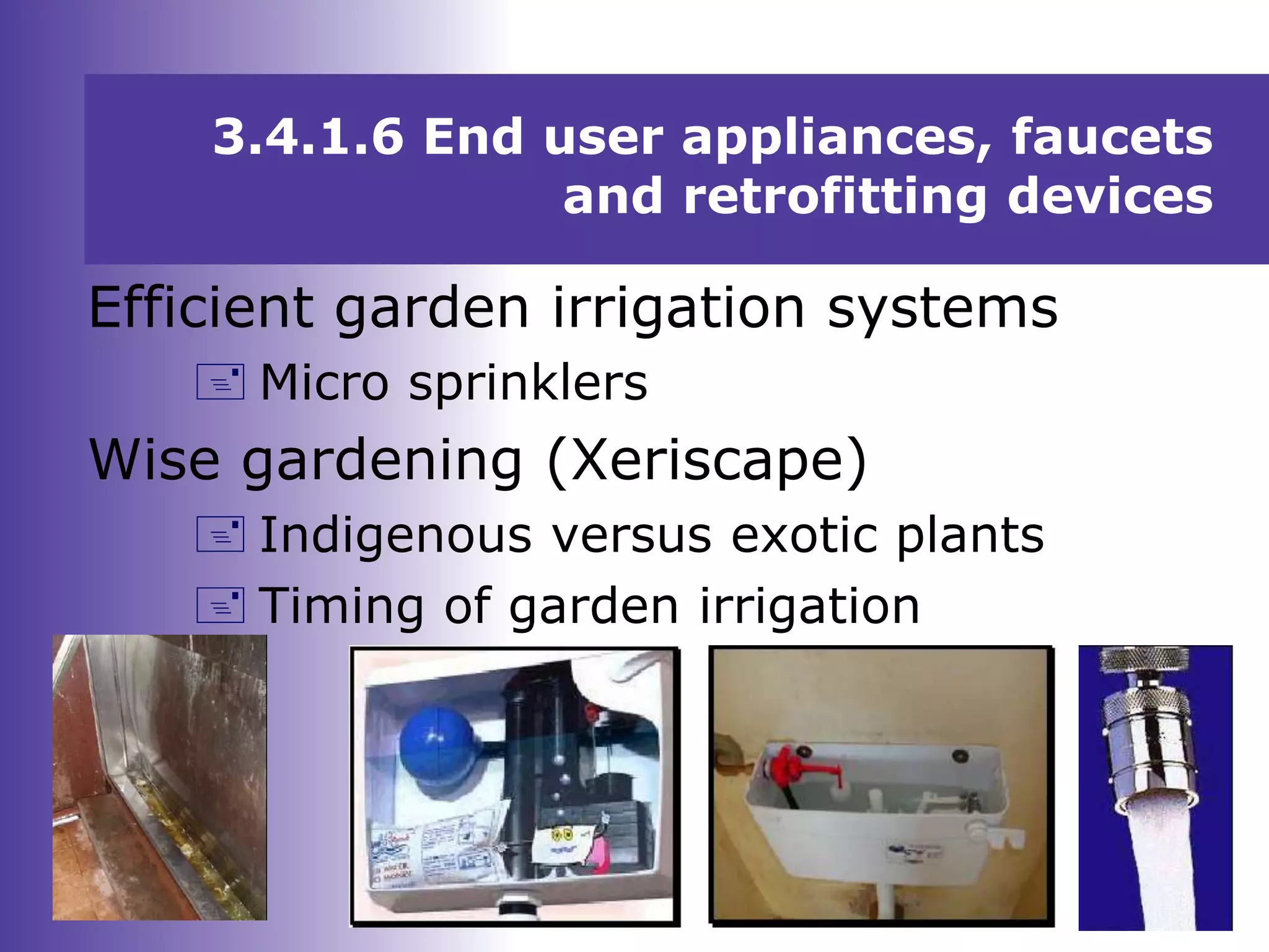 3.4.1.6 End user appliances, faucets
and retrofitting devices
Efficient garden irrigation systems
 Micro sprinklers
Wise gardening (Xeriscape)
 Indigenous versus exotic plants
 Timing of garden irrigation
 