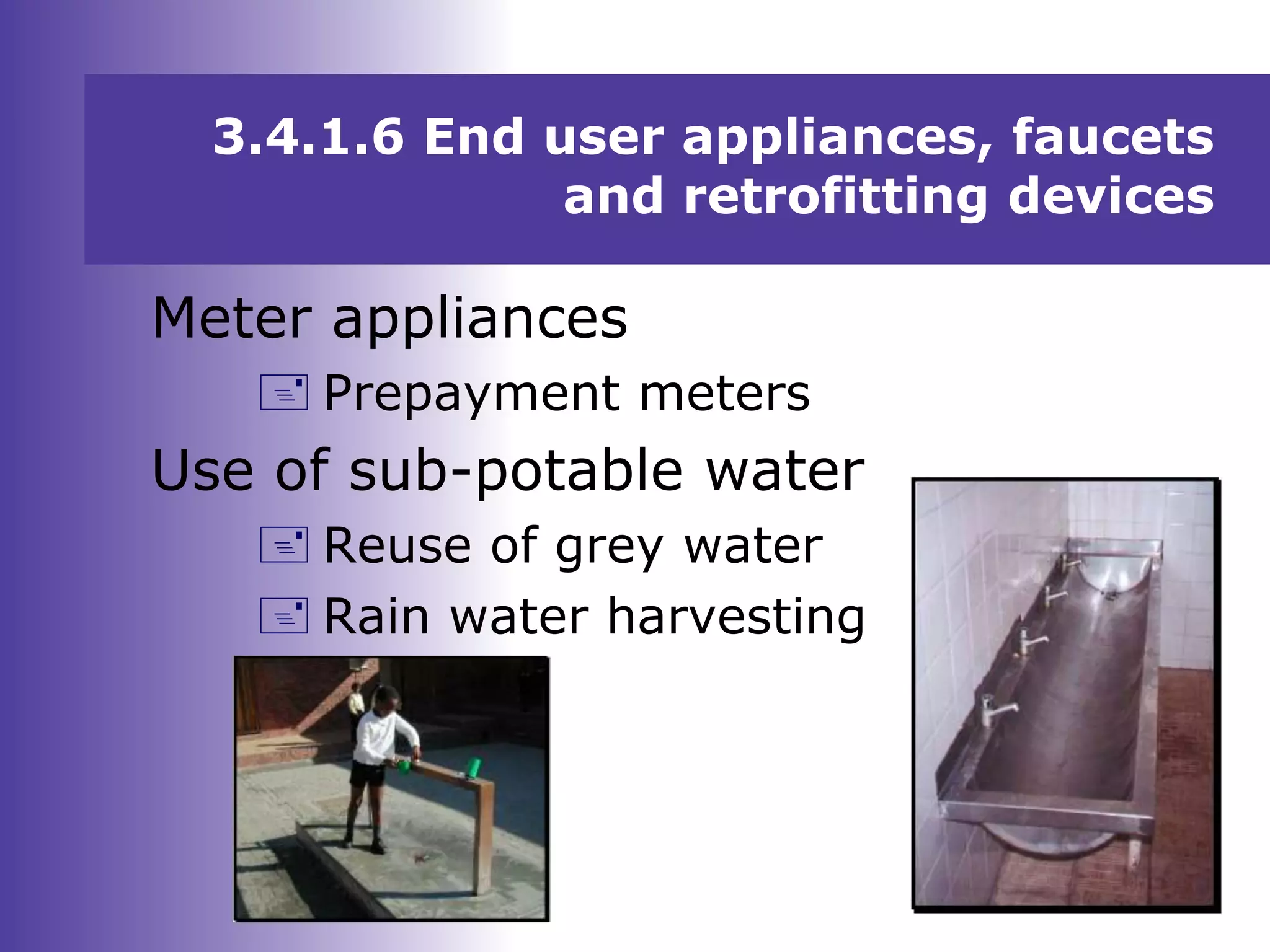 3.4.1.6 End user appliances, faucets
and retrofitting devices
Meter appliances
 Prepayment meters
Use of sub-potable water
 Reuse of grey water
 Rain water harvesting
 