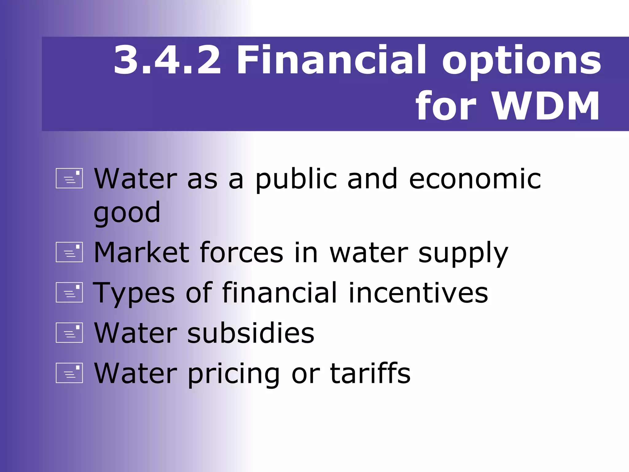3.4.2 Financial options
for WDM
 Water as a public and economic
good
 Market forces in water supply
 Types of financial incentives
 Water subsidies
 Water pricing or tariffs
 