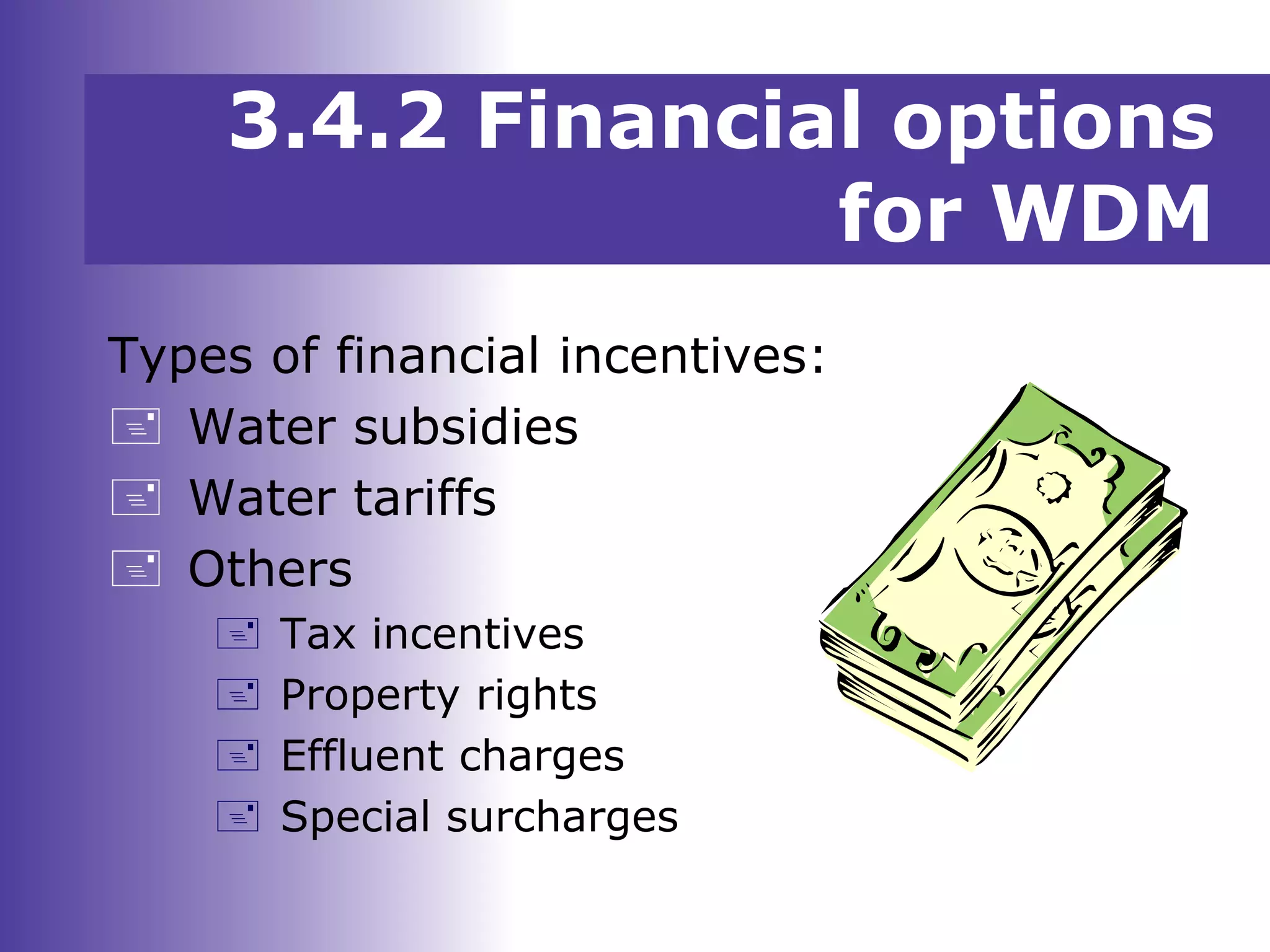 3.4.2 Financial options
for WDM
Types of financial incentives:
 Water subsidies
 Water tariffs
 Others
 Tax incentives
 Property rights
 Effluent charges
 Special surcharges
 