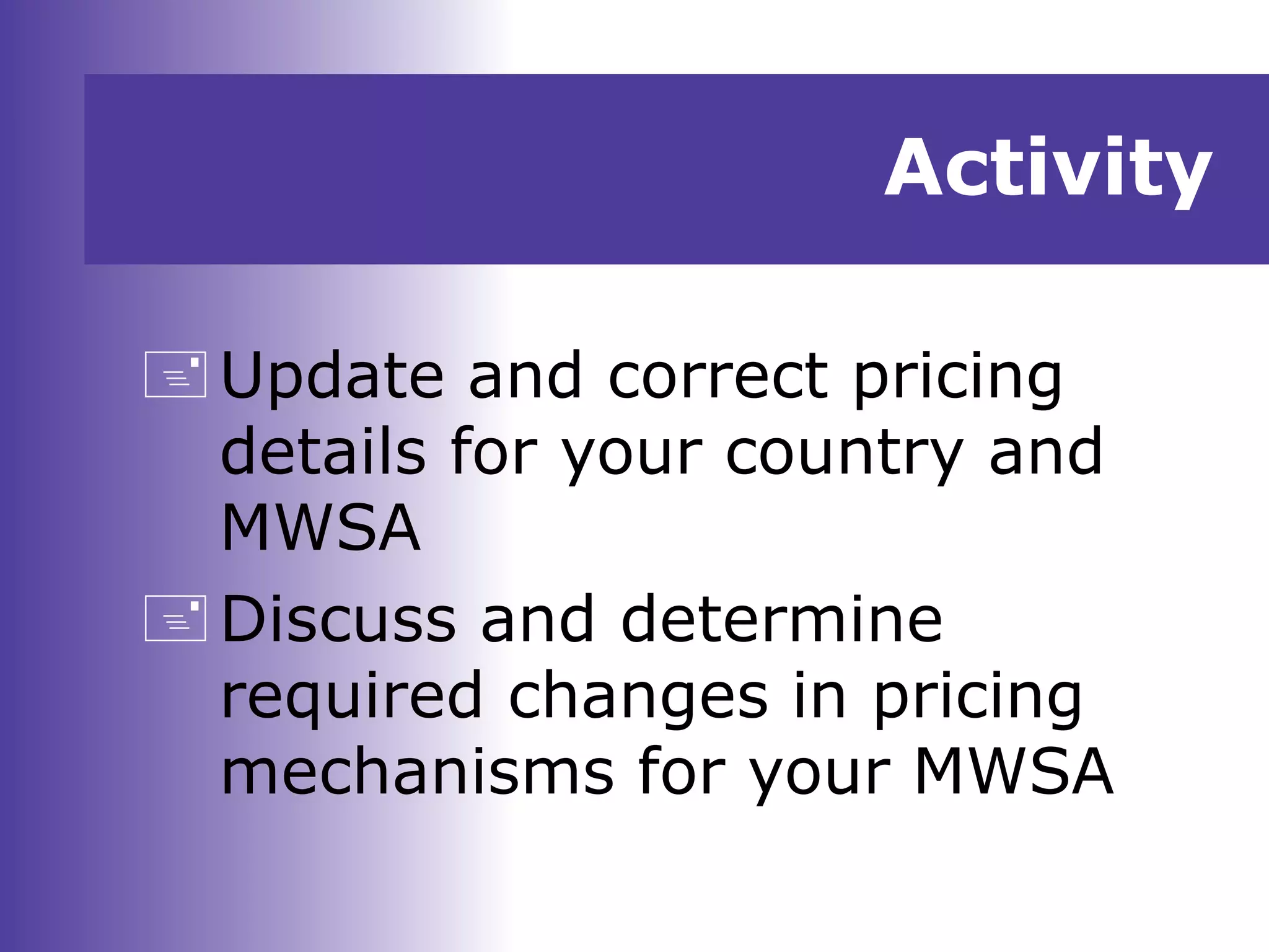 Activity
Update and correct pricing
details for your country and
MWSA
Discuss and determine
required changes in pricing
mechanisms for your MWSA
 