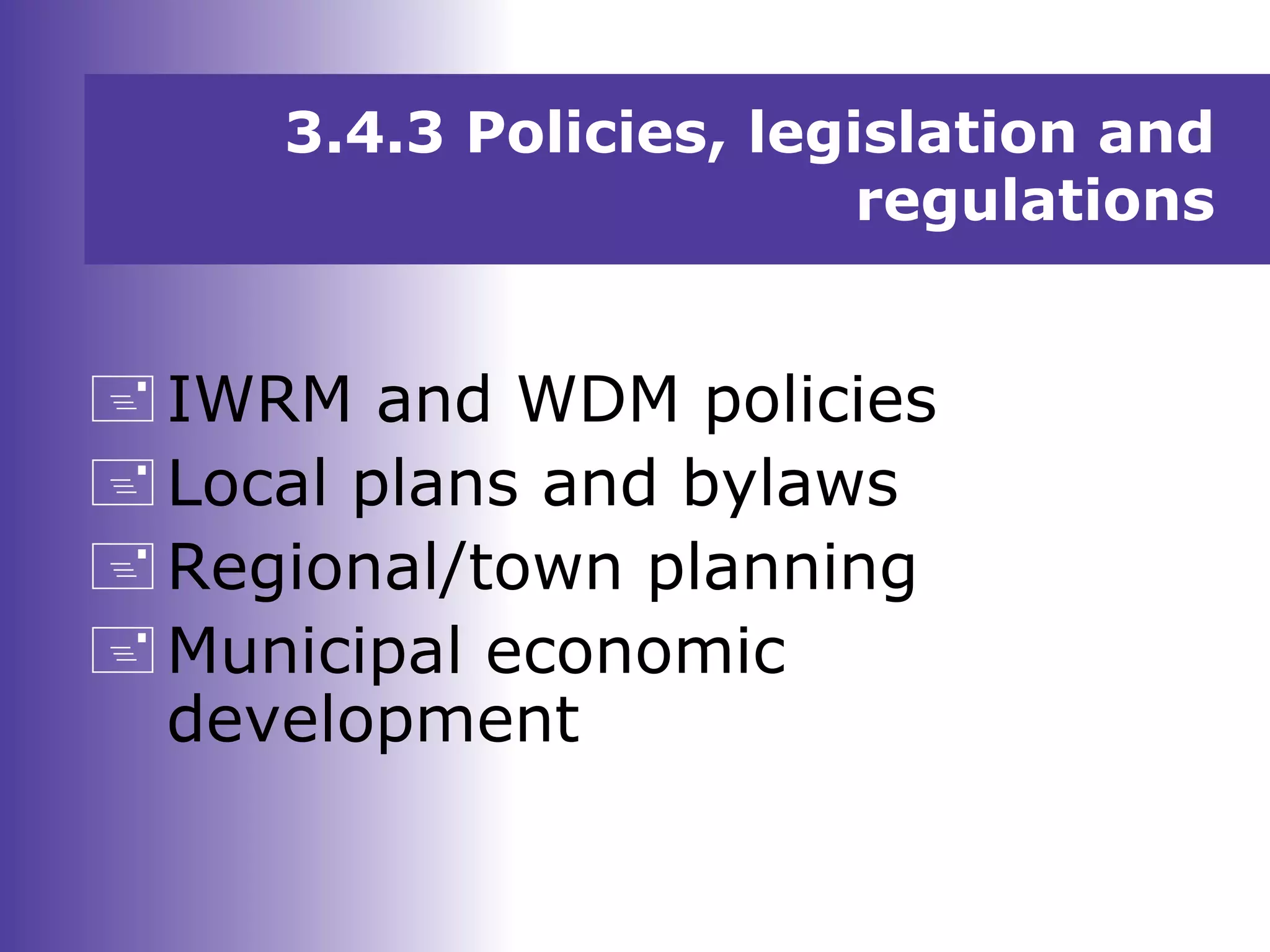 3.4.3 Policies, legislation and
regulations
IWRM and WDM policies
Local plans and bylaws
Regional/town planning
Municipal economic
development
 