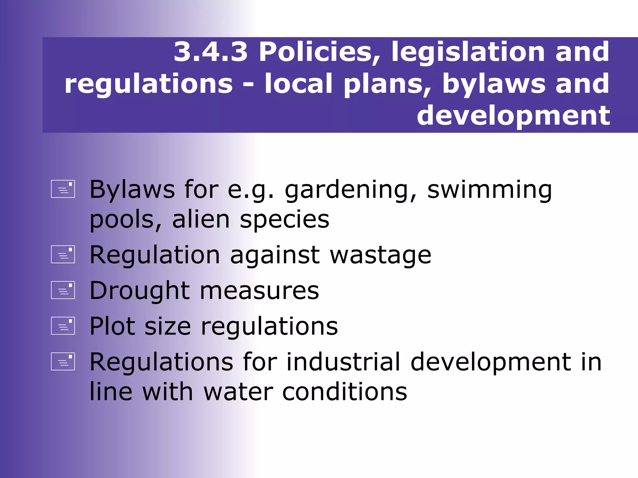 3.4.3 Policies, legislation and
regulations - local plans, bylaws and
development
 Bylaws for e.g. gardening, swimming
pools, alien species
 Regulation against wastage
 Drought measures
 Plot size regulations
 Regulations for industrial development in
line with water conditions
 