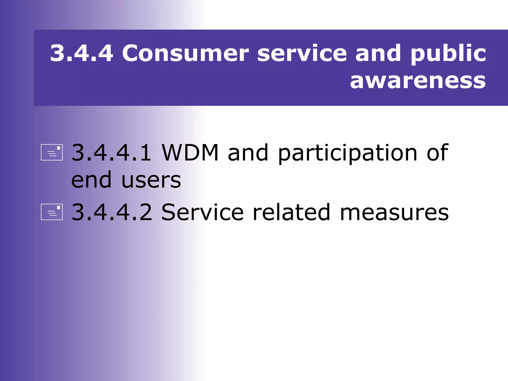 3.4.4 Consumer service and public
awareness
 3.4.4.1 WDM and participation of
end users
 3.4.4.2 Service related measures
 