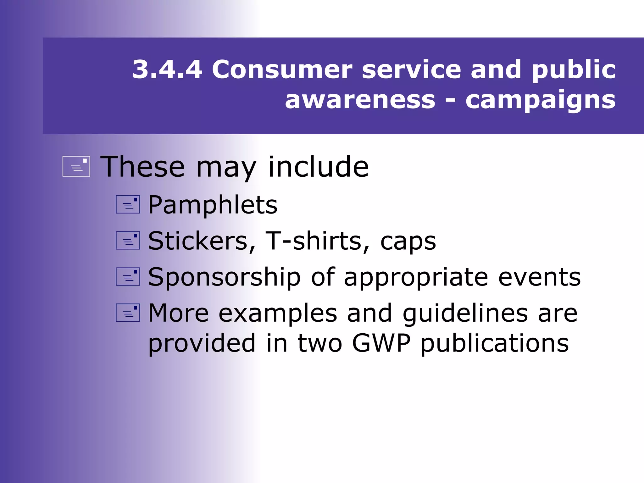 3.4.4 Consumer service and public
awareness - campaigns
 These may include
 Pamphlets
 Stickers, T-shirts, caps
 Sponsorship of appropriate events
 More examples and guidelines are
provided in two GWP publications
 