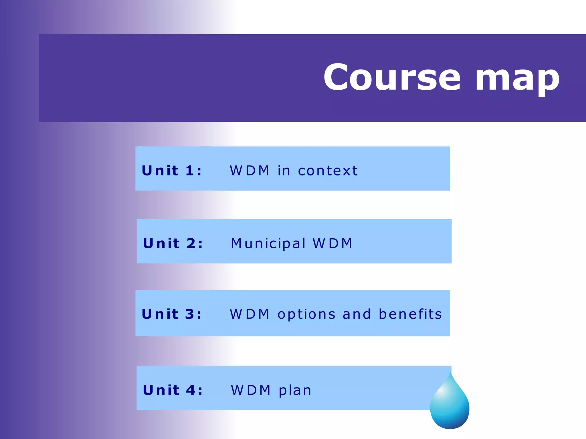 Course map
U nit 1: W DM in context
U nit 2: M unicipal W DM
U nit 3: W D M options and benefits
Unit 4: W DM plan
 