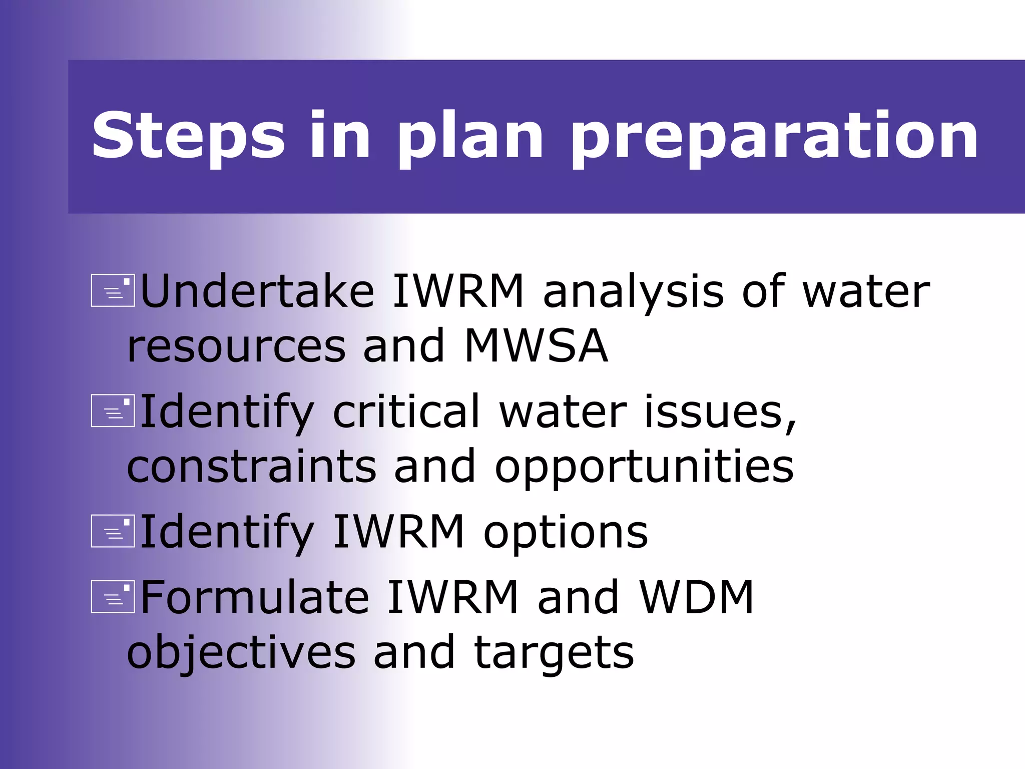 Steps in plan preparation
Undertake IWRM analysis of water
resources and MWSA
Identify critical water issues,
constraints and opportunities
Identify IWRM options
Formulate IWRM and WDM
objectives and targets
 