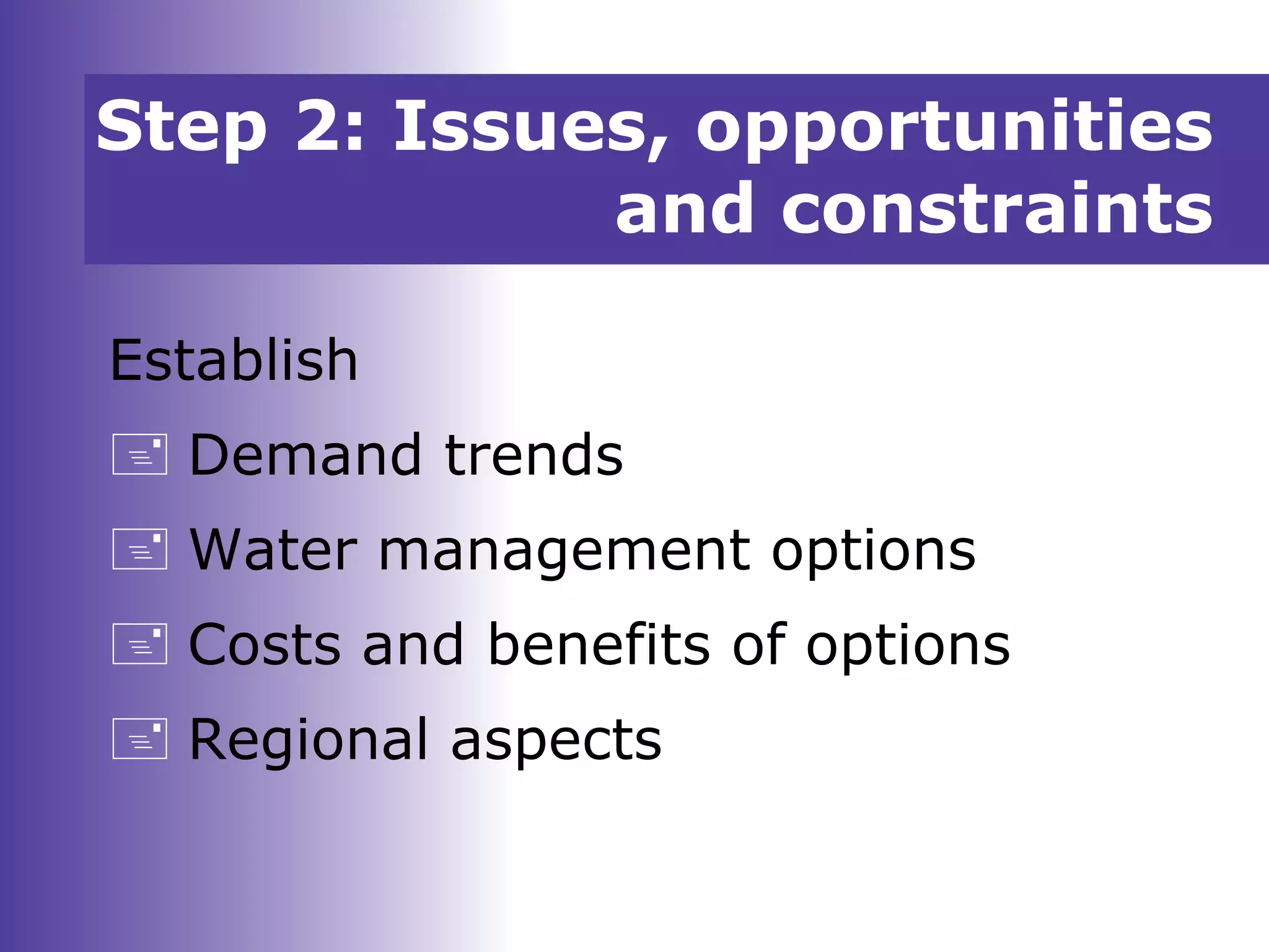 Establish
 Demand trends
 Water management options
 Costs and benefits of options
 Regional aspects
Step 2: Issues, opportunities
and constraints
 