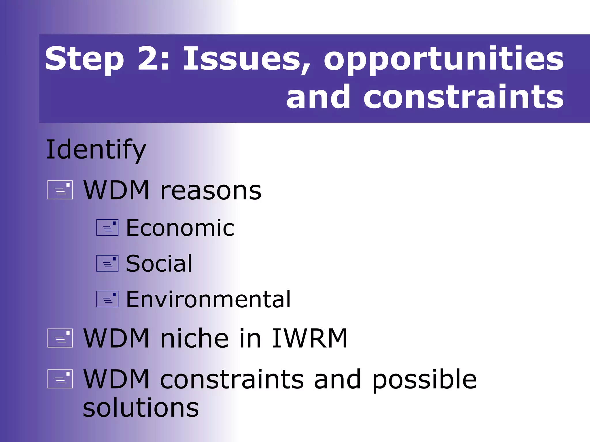 Identify
 WDM reasons
 Economic
 Social
 Environmental
 WDM niche in IWRM
 WDM constraints and possible
solutions
Step 2: Issues, opportunities
and constraints
 